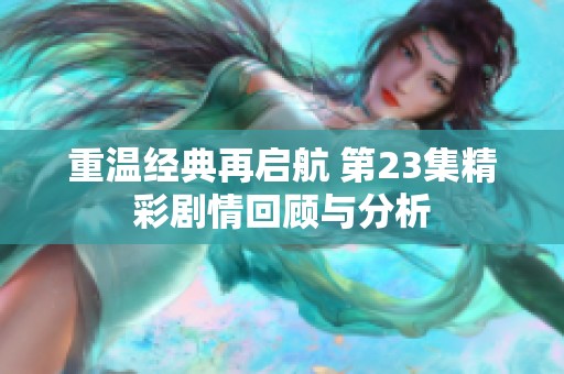重温经典再启航 第23集精彩剧情回顾与分析