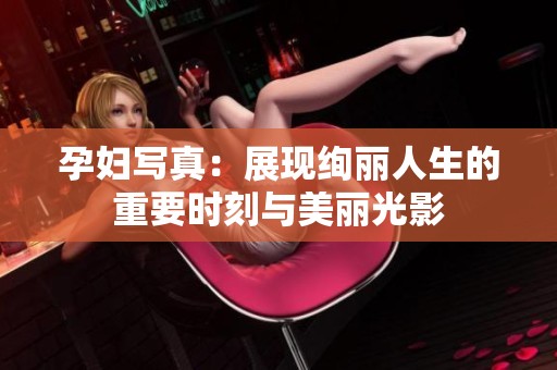 孕妇写真：展现绚丽人生的重要时刻与美丽光影
