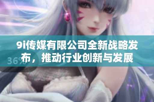 9i传媒有限公司全新战略发布，推动行业创新与发展