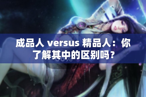 成品人 versus 精品人：你了解其中的区别吗？