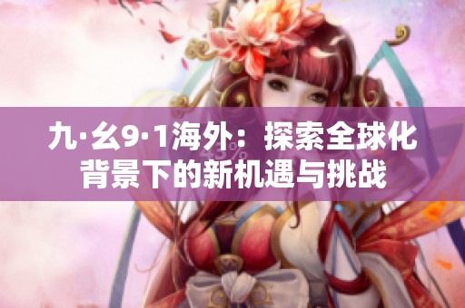 九·幺9·1海外：探索全球化背景下的新机遇与挑战