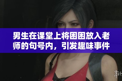 男生在课堂上将困困放入老师的句号内，引发趣味事件
