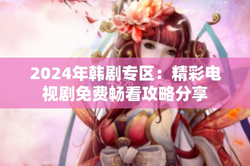 2024年韩剧专区：精彩电视剧免费畅看攻略分享