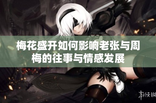 梅花盛开如何影响老张与周梅的往事与情感发展