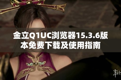 金立Q1UC浏览器15.3.6版本免费下载及使用指南