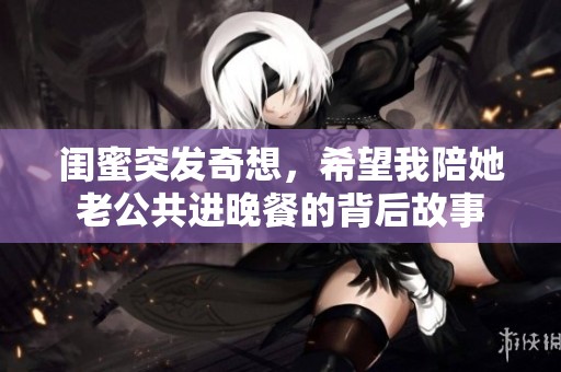 闺蜜突发奇想，希望我陪她老公共进晚餐的背后故事