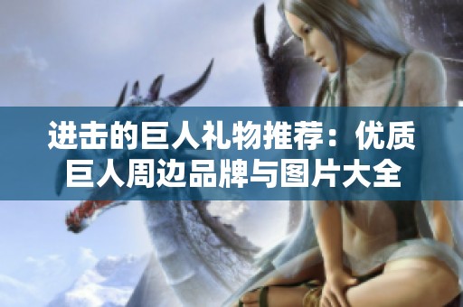 进击的巨人礼物推荐：优质巨人周边品牌与图片大全