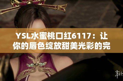 YSL水蜜桃口红6117：让你的唇色绽放甜美光彩的完美选择