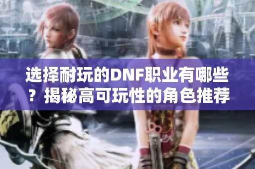 选择耐玩的DNF职业有哪些？揭秘高可玩性的角色推荐