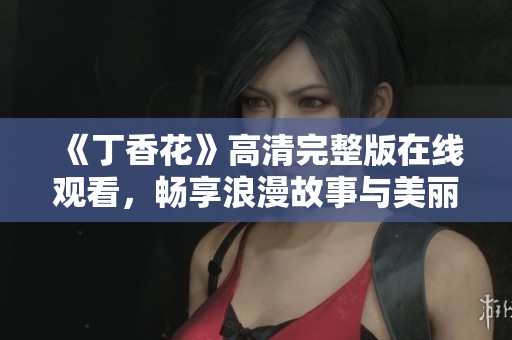 《丁香花》高清完整版在线观看，畅享浪漫故事与美丽画面