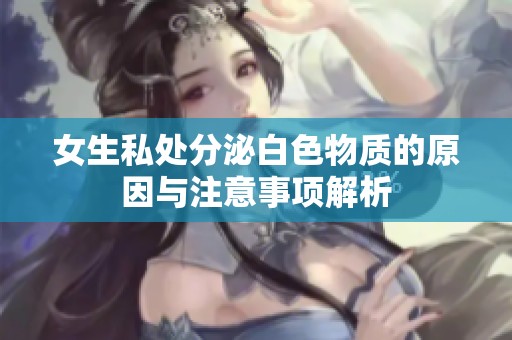女生私处分泌白色物质的原因与注意事项解析