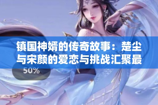 镇国神婿的传奇故事：楚尘与宋颜的爱恋与挑战汇聚最新动态