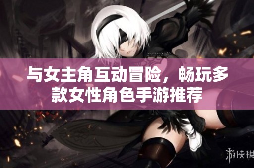 与女主角互动冒险，畅玩多款女性角色手游推荐