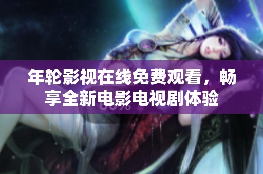 年轮影视在线免费观看，畅享全新电影电视剧体验