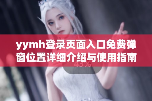 yymh登录页面入口免费弹窗位置详细介绍与使用指南