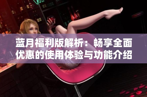 蓝月福利版解析：畅享全面优惠的使用体验与功能介绍