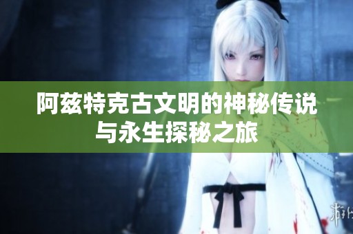 阿兹特克古文明的神秘传说与永生探秘之旅