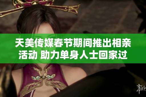 天美传媒春节期间推出相亲活动 助力单身人士回家过年遇真缘