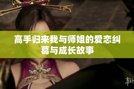 高手归来我与师姐的爱恋纠葛与成长故事