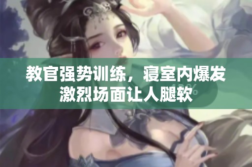 教官强势训练，寝室内爆发激烈场面让人腿软
