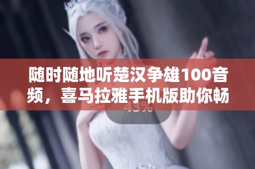随时随地听楚汉争雄100音频，喜马拉雅手机版助你畅享知识盛宴