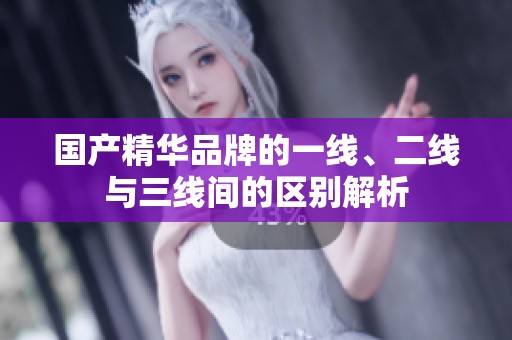 国产精华品牌的一线、二线与三线间的区别解析