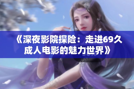 《深夜影院探险：走进69久成人电影的魅力世界》