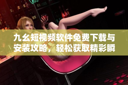 九幺短视频软件免费下载与安装攻略，轻松获取精彩瞬间