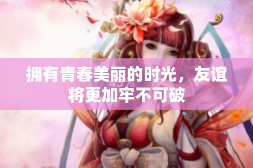 拥有青春美丽的时光，友谊将更加牢不可破