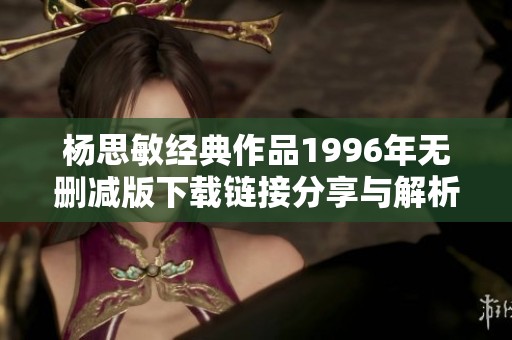 杨思敏经典作品1996年无删减版下载链接分享与解析