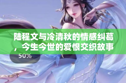 陆程文与冷清秋的情感纠葛，今生今世的爱恨交织故事揭秘