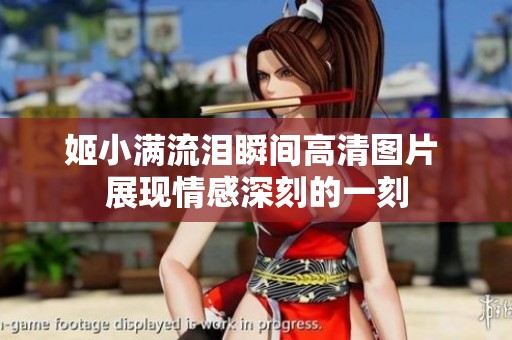 姬小满流泪瞬间高清图片 展现情感深刻的一刻