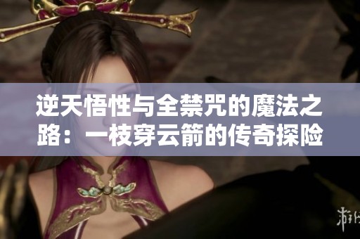 逆天悟性与全禁咒的魔法之路：一枝穿云箭的传奇探险