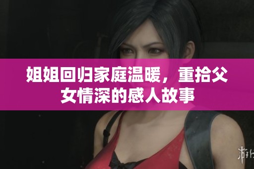姐姐回归家庭温暖，重拾父女情深的感人故事