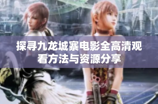 探寻九龙城寨电影全高清观看方法与资源分享