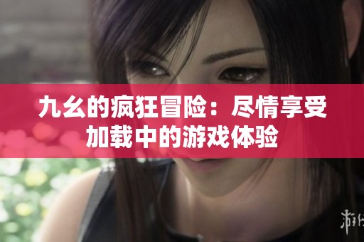 九幺的疯狂冒险：尽情享受加载中的游戏体验