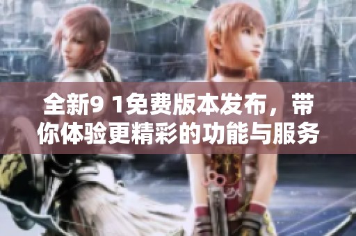 全新9 1免费版本发布，带你体验更精彩的功能与服务