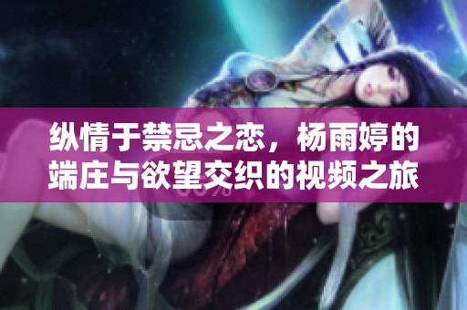 纵情于禁忌之恋，杨雨婷的端庄与欲望交织的视频之旅