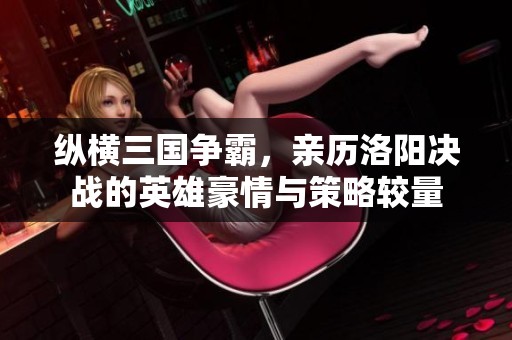 纵横三国争霸，亲历洛阳决战的英雄豪情与策略较量