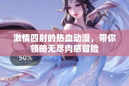 激情四射的热血动漫，带你领略无尽肉感冒险
