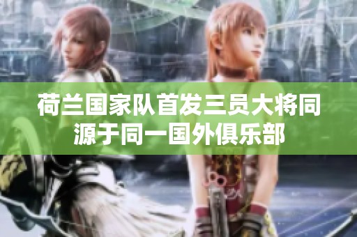 荷兰国家队首发三员大将同源于同一国外俱乐部