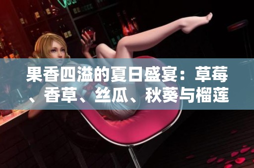 果香四溢的夏日盛宴：草莓、香草、丝瓜、秋葵与榴莲的奇妙搭配