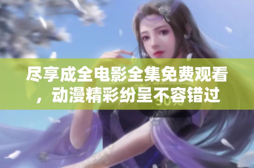 尽享成全电影全集免费观看，动漫精彩纷呈不容错过
