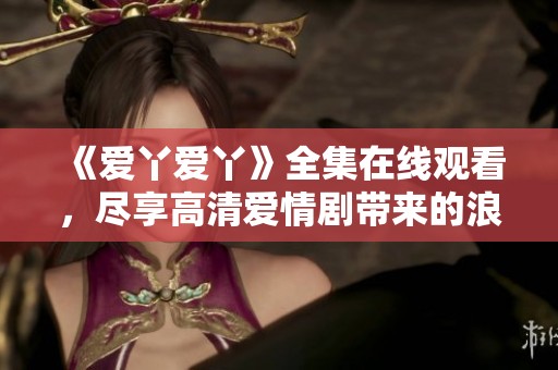 《爱丫爱丫》全集在线观看，尽享高清爱情剧带来的浪漫体验