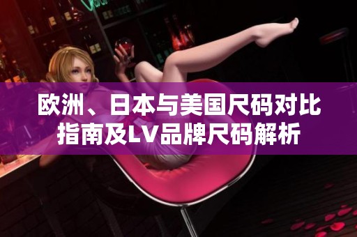 欧洲、日本与美国尺码对比指南及LV品牌尺码解析