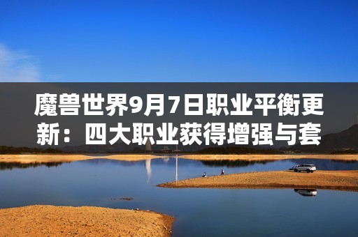 魔兽世界9月7日职业平衡更新：四大职业获得增强与套装特效调整