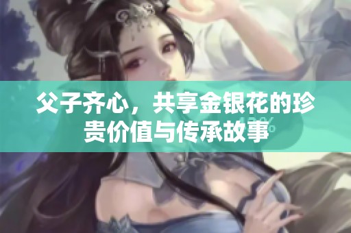 父子齐心，共享金银花的珍贵价值与传承故事