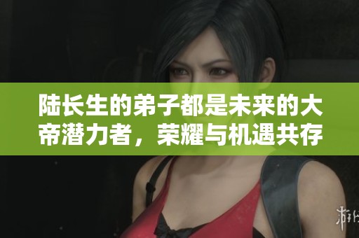 陆长生的弟子都是未来的大帝潜力者，荣耀与机遇共存
