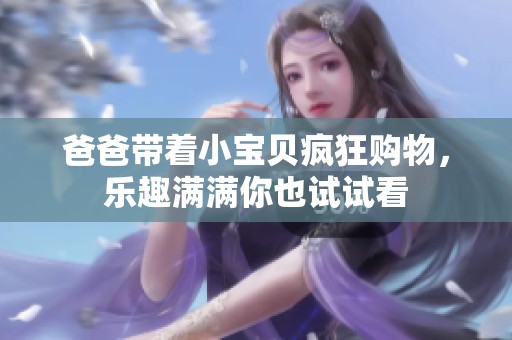 爸爸带着小宝贝疯狂购物，乐趣满满你也试试看