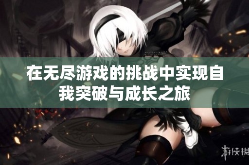 在无尽游戏的挑战中实现自我突破与成长之旅